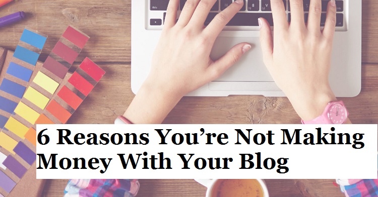 6 Reasons You’re Not Making Money With Your Blog
